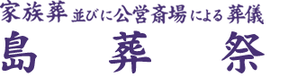 島葬祭～家族葬並びに公営斎場による葬儀～