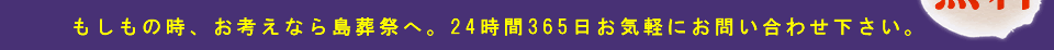 もしもの時、お考えなら島葬祭へ。24時間365日お気軽にお問い合わせ下さい。