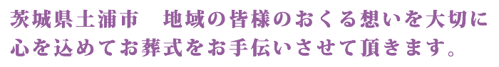 茨城県土浦市　地域の皆様のおくる想いを大切に心を込めてお葬式をお手伝いさせて頂きます。