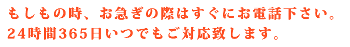 もしもの時、お急ぎの際はすぐにお電話下さい。24時間365日いつでもご対応致します。