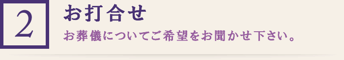 (2)お打合せ お葬儀についてご希望をお聞かせ下さい。